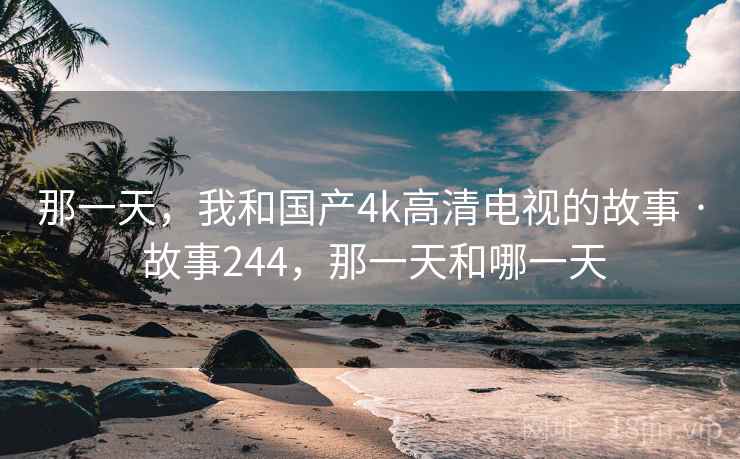 那一天，我和国产4k高清电视的故事 · 故事244，那一天和哪一天