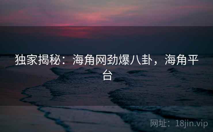 独家揭秘：海角网劲爆八卦，海角平台
