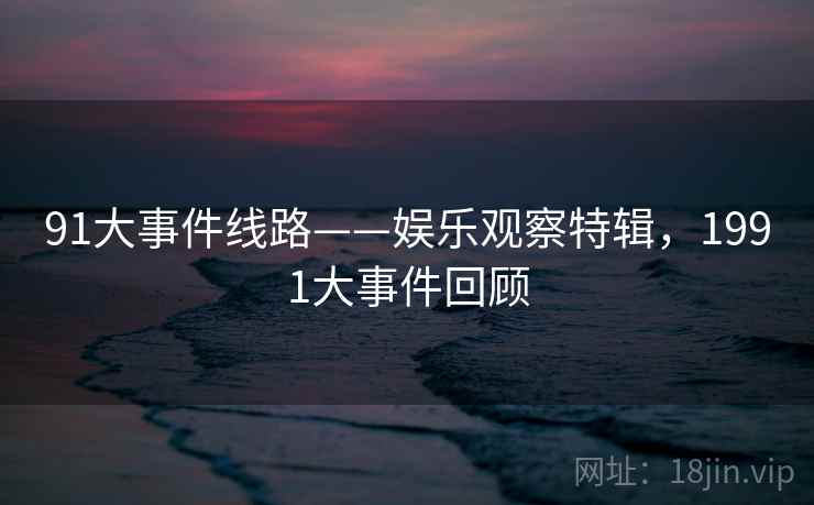 91大事件线路——娱乐观察特辑，1991大事件回顾