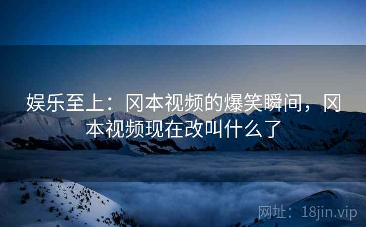 娱乐至上：冈本视频的爆笑瞬间，冈本视频现在改叫什么了