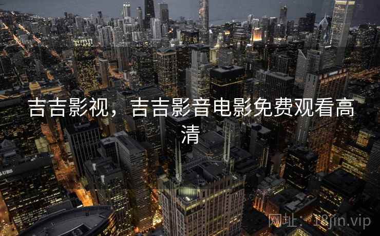 吉吉影视,吉吉影音电影免费观看高清 吉吉影视,吉吉影音电影免费观看高清