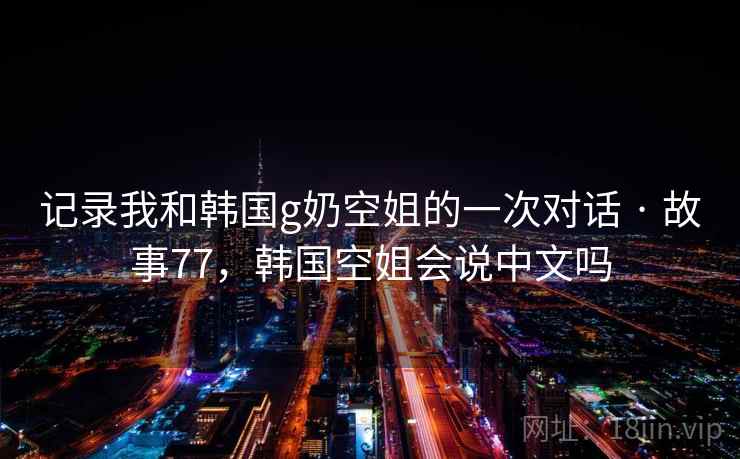 记录我和韩国g奶空姐的一次对话 · 故事77，韩国空姐会说中文吗