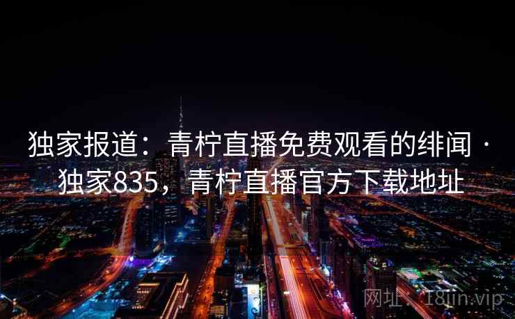 独家报道：青柠直播免费观看的绯闻 · 独家835，青柠直播官方下载地址