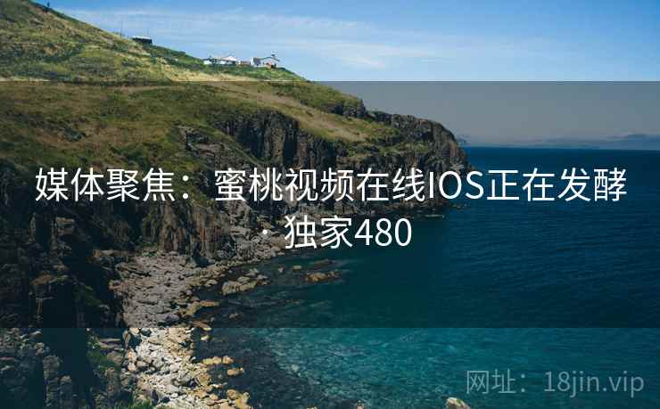 媒体聚焦：蜜桃视频在线IOS正在发酵 · 独家480
