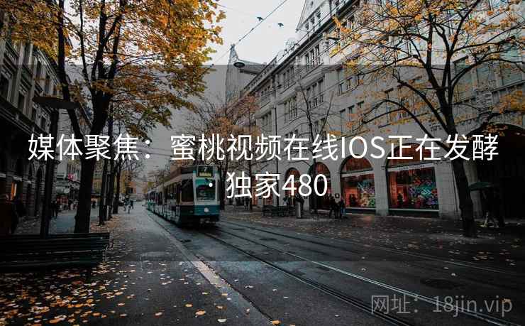 媒体聚焦:蜜桃视频在线IOS正在发酵 · 独家480 媒体聚焦:蜜桃视频在线IOS正在发酵 · 独家480