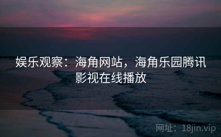 娱乐观察：海角网站，海角乐园腾讯影视在线播放