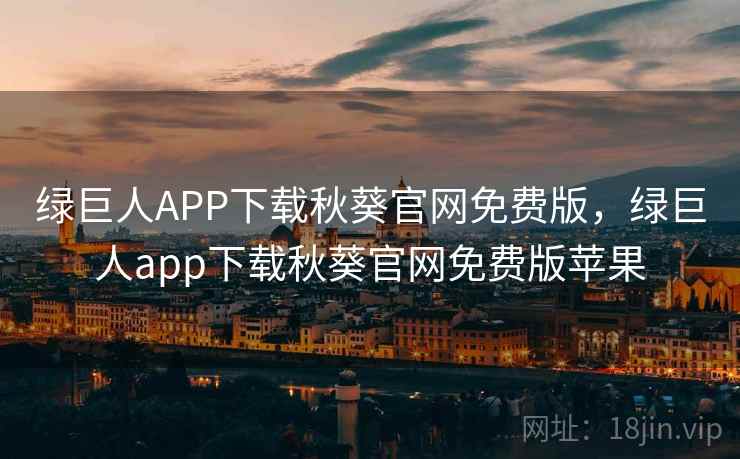 绿巨人APP下载秋葵官网免费版，绿巨人app下载秋葵官网免费版苹果