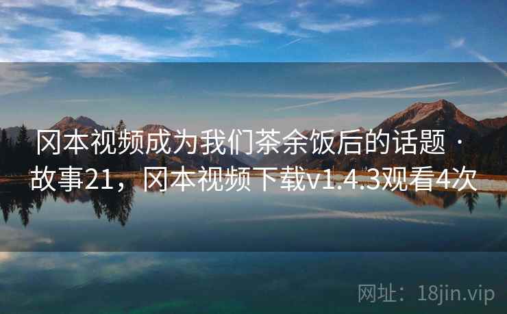 冈本视频成为我们茶余饭后的话题 · 故事21，冈本视频下载v1.4.3观看4次