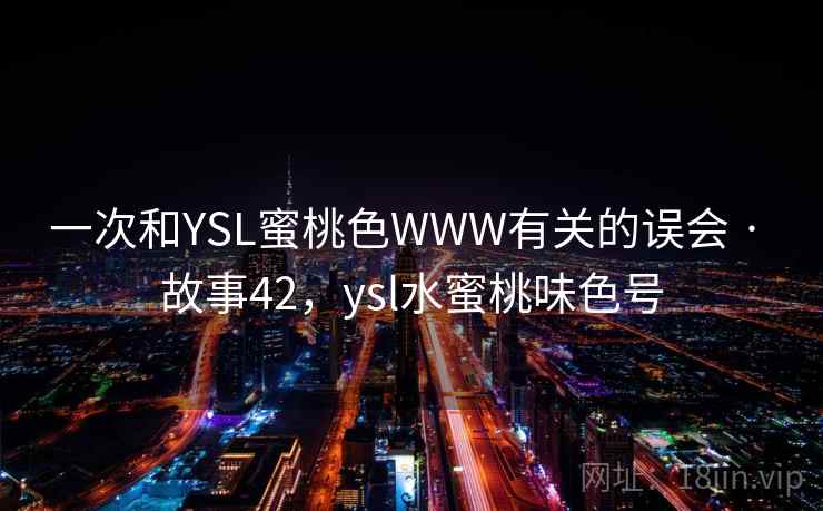 一次和YSL蜜桃色WWW有关的误会 · 故事42，ysl水蜜桃味色号