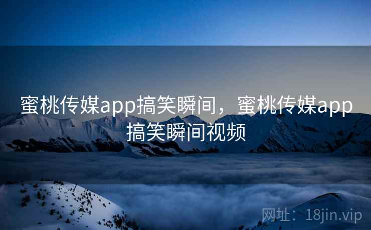 蜜桃传媒app搞笑瞬间，蜜桃传媒app搞笑瞬间视频