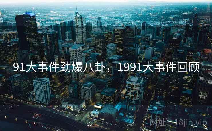 91大事件劲爆八卦，1991大事件回顾