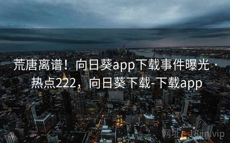 荒唐离谱！向日葵app下载事件曝光 · 热点222，向日葵下载-下载app