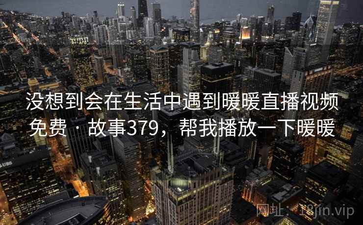 没想到会在生活中遇到暖暖直播视频免费 · 故事379，帮我播放一下暖暖