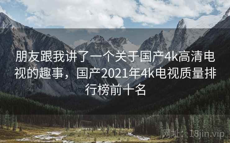 朋友跟我讲了一个关于国产4k高清电视的趣事，国产2021年4k电视质量排行榜前十名