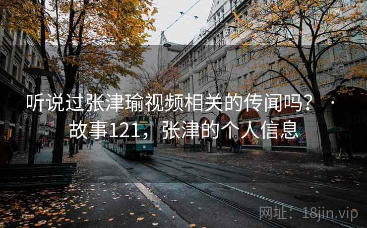 听说过张津瑜视频相关的传闻吗？ · 故事121，张津的个人信息