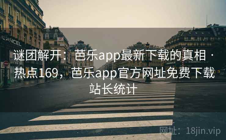 谜团解开：芭乐app最新下载的真相 · 热点169，芭乐app官方网址免费下载站长统计