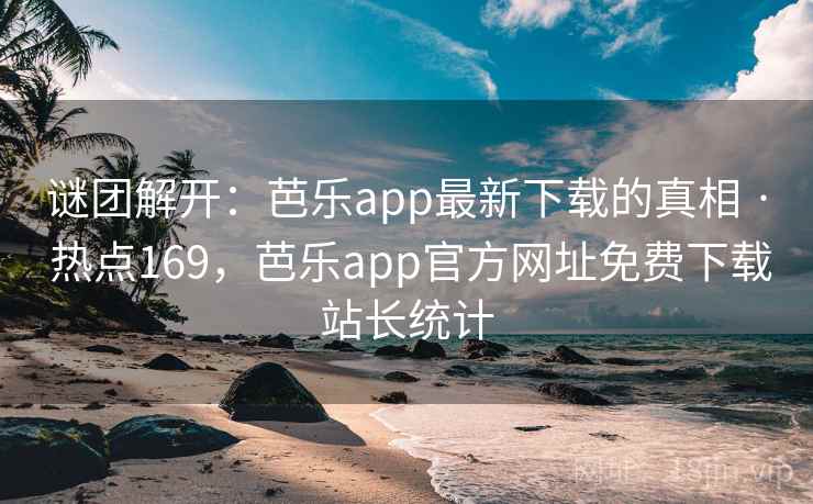 谜团解开：芭乐app最新下载的真相 · 热点169，芭乐app官方网址免费下载站长统计