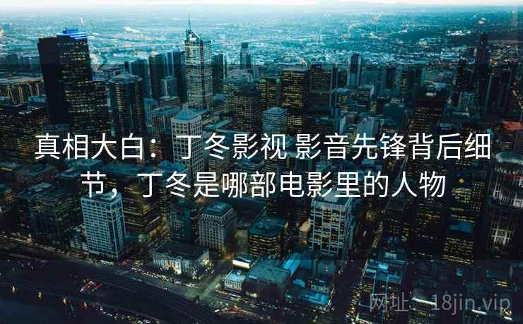 真相大白：丁冬影视 影音先锋背后细节，丁冬是哪部电影里的人物