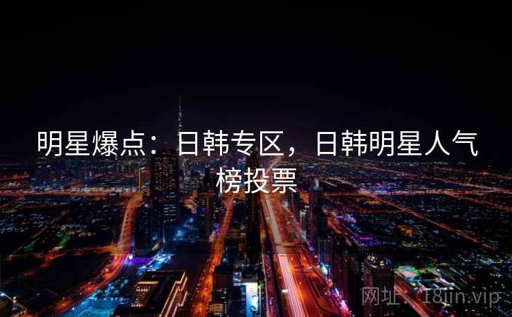 明星爆点：日韩专区，日韩明星人气榜投票