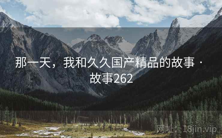 那一天,我和久久国产精品的故事 · 故事262 那一天,我和久久国产精品的故事 · 故事262