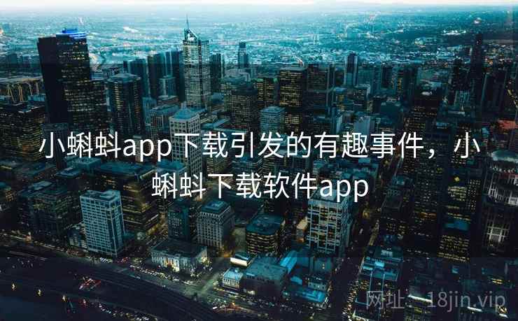 小蝌蚪app下载引发的有趣事件，小蝌蚪下载软件app