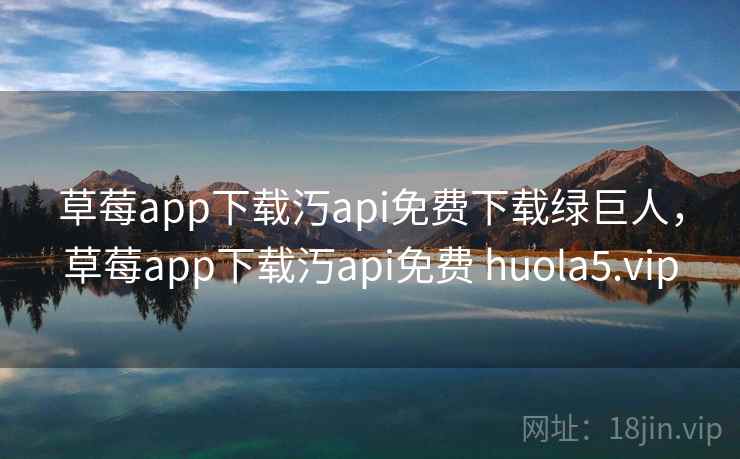草莓app下载汅api免费下载绿巨人，草莓app下载汅api免费 huola5.vip