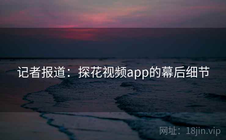 记者报道：探花视频app的幕后细节