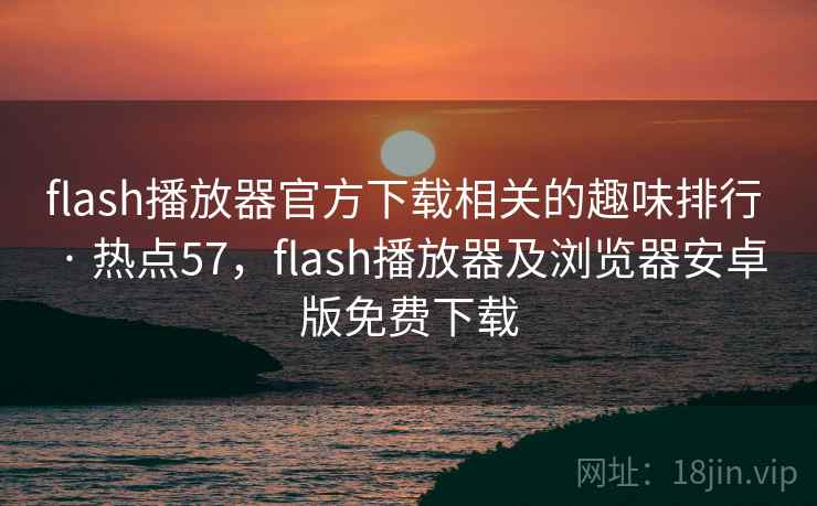 flash播放器官方下载相关的趣味排行 · 热点57,flash播放器及浏览器安卓版免费下载 flash播放器官方下载相关的趣味排行 · 热点57,flash播放器及浏览器安卓版免费下载