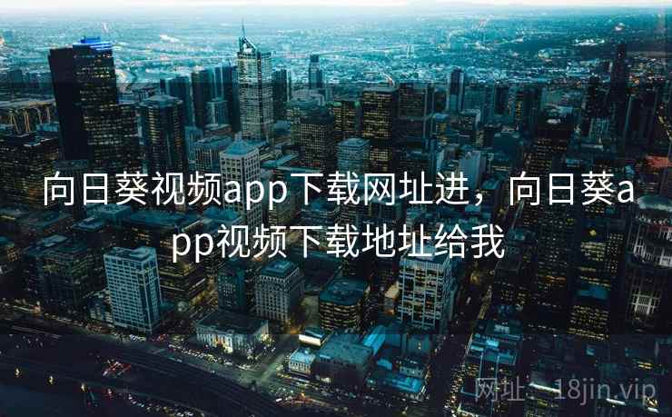 向日葵视频app下载网址进，向日葵app视频下载地址给我