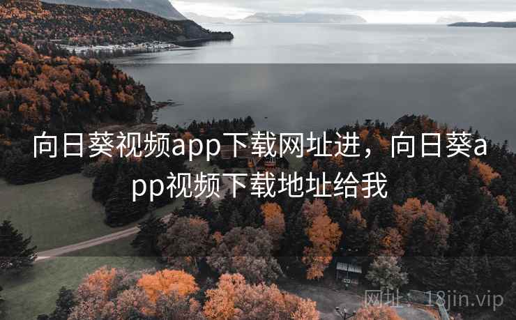 向日葵视频app下载网址进，向日葵app视频下载地址给我