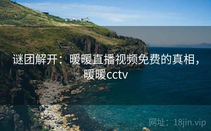 谜团解开：暖暖直播视频免费的真相，暖暖cctv