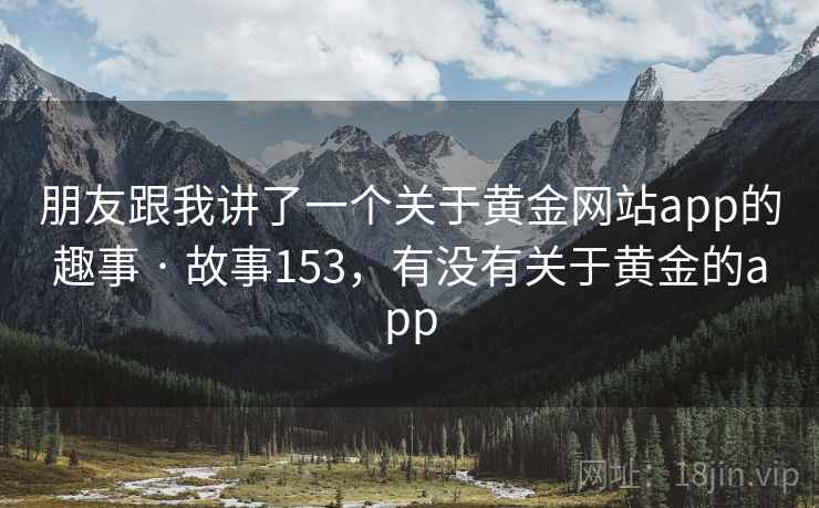 朋友跟我讲了一个关于黄金网站app的趣事 · 故事153，有没有关于黄金的app