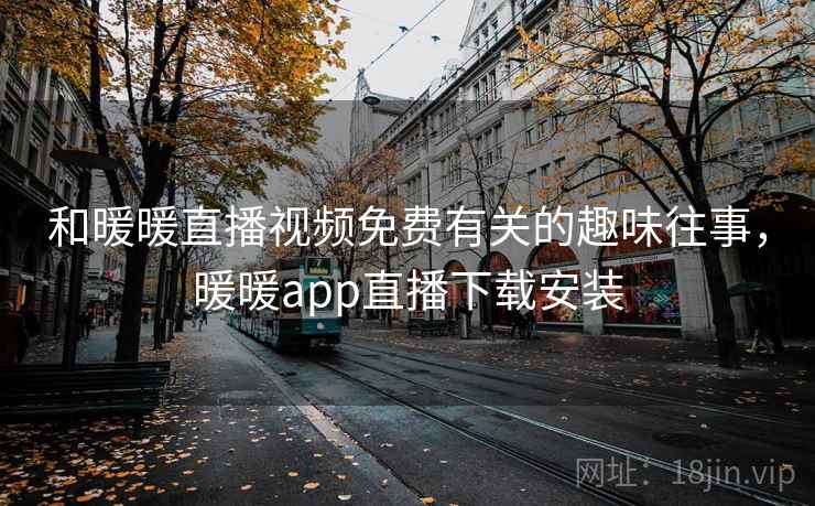 和暖暖直播视频免费有关的趣味往事，暖暖app直播下载安装