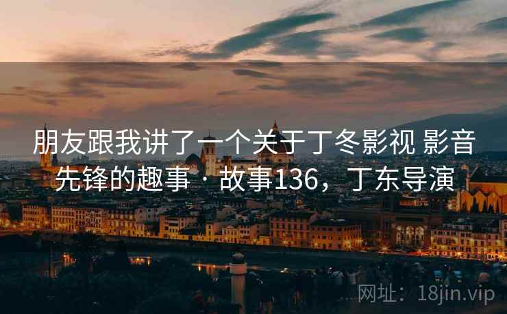 朋友跟我讲了一个关于丁冬影视 影音先锋的趣事 · 故事136，丁东导演