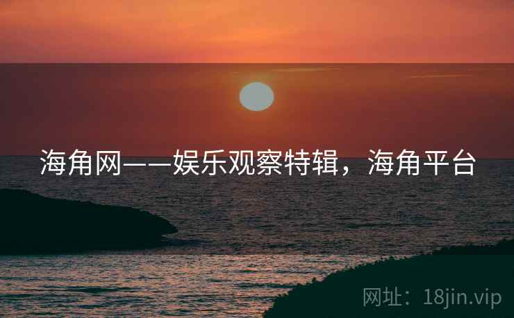 海角网——娱乐观察特辑，海角平台