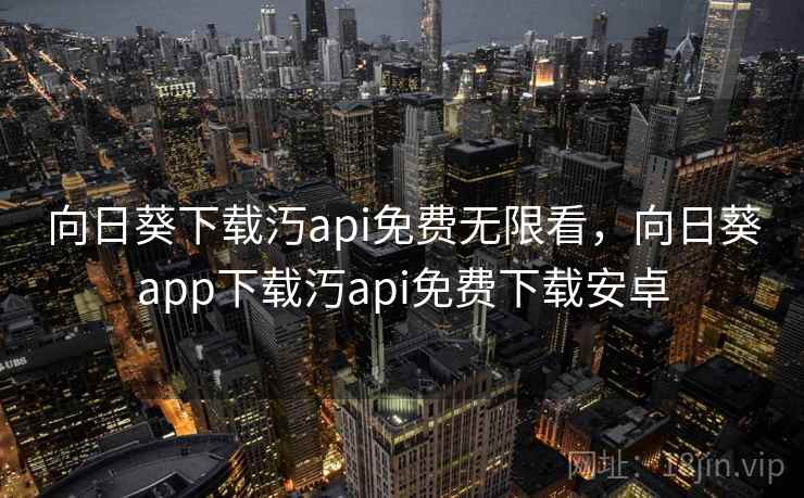 向日葵下载汅api免费无限看,向日葵app下载汅api免费下载安卓 向日葵下载汅api免费无限看,向日葵app下载汅api免费下载安卓