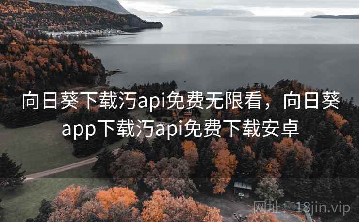 向日葵下载汅api免费无限看，向日葵app下载汅api免费下载安卓