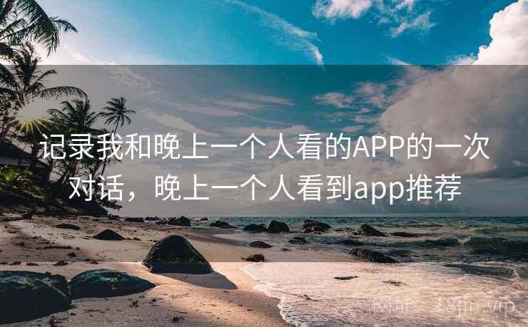 记录我和晚上一个人看的APP的一次对话，晚上一个人看到app推荐