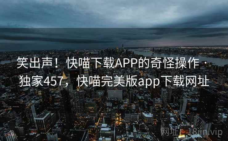 笑出声！快喵下载APP的奇怪操作 · 独家457，快喵完美版app下载网址