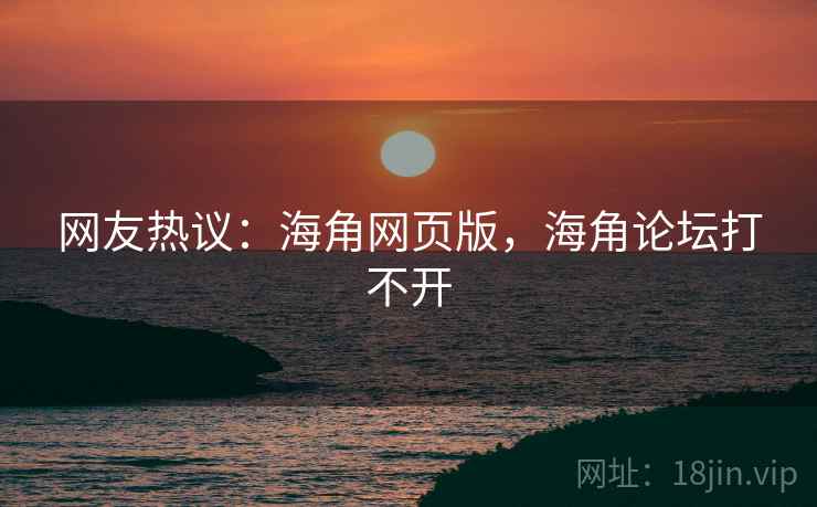 网友热议：海角网页版，海角论坛打不开