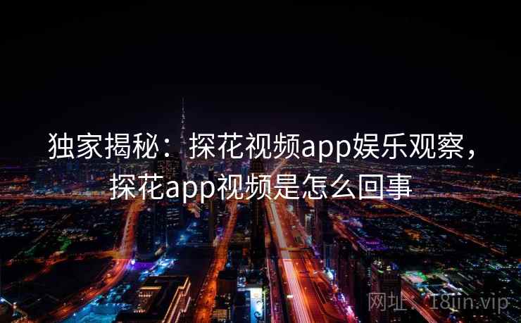 独家揭秘：探花视频app娱乐观察，探花app视频是怎么回事