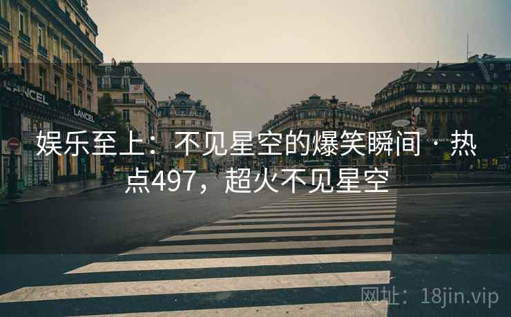 娱乐至上：不见星空的爆笑瞬间 · 热点497，超火不见星空