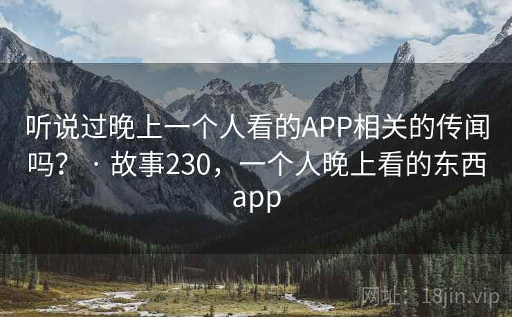 听说过晚上一个人看的APP相关的传闻吗？ · 故事230，一个人晚上看的东西app