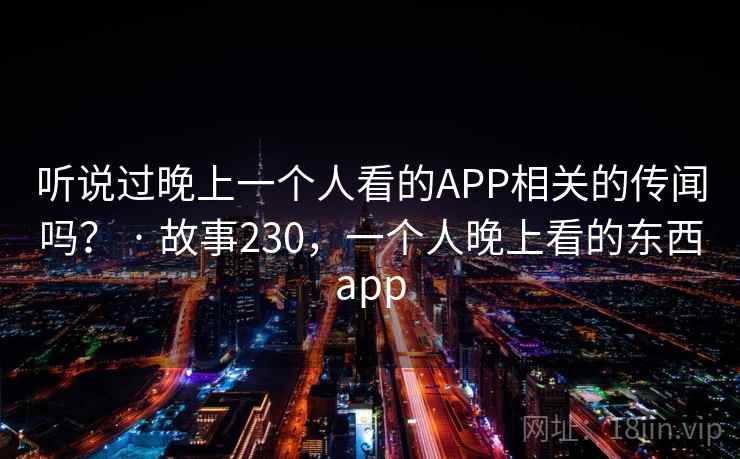 听说过晚上一个人看的APP相关的传闻吗？ · 故事230，一个人晚上看的东西app