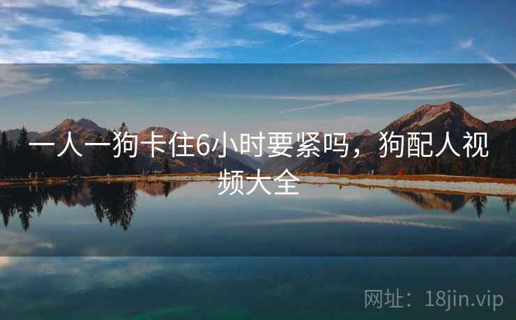 一人一狗卡住6小时要紧吗，狗配人视频大全