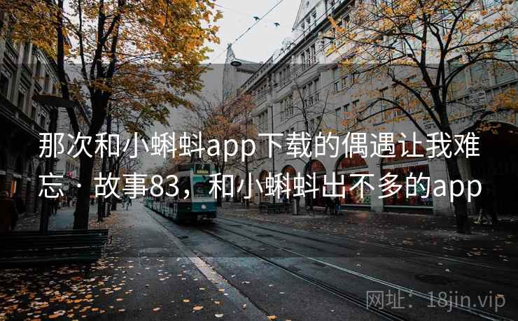 那次和小蝌蚪app下载的偶遇让我难忘 · 故事83,和小蝌蚪出不多的app 那次和小蝌蚪app下载的偶遇让我难忘 · 故事83,和小蝌蚪出不多的app