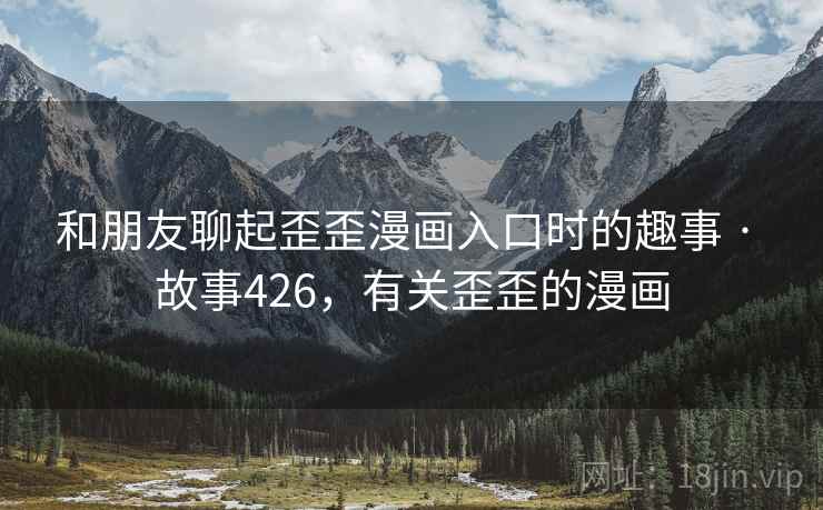 和朋友聊起歪歪漫画入口时的趣事 · 故事426，有关歪歪的漫画