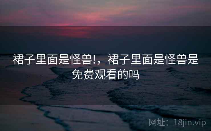 裙子里面是怪兽!，裙子里面是怪兽是免费观看的吗