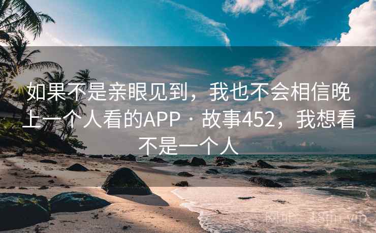 如果不是亲眼见到,我也不会相信晚上一个人看的APP · 故事452,我想看不是一个人 如果不是亲眼见到,我也不会相信晚上一个人看的APP · 故事452,我想看不是一个人