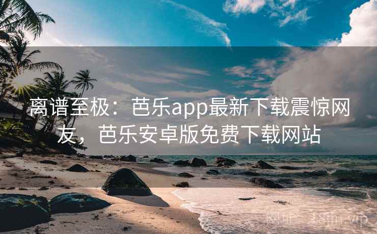 离谱至极:芭乐app最新下载震惊网友,芭乐安卓版免费下载网站 离谱至极:芭乐app最新下载震惊网友,芭乐安卓版免费下载网站